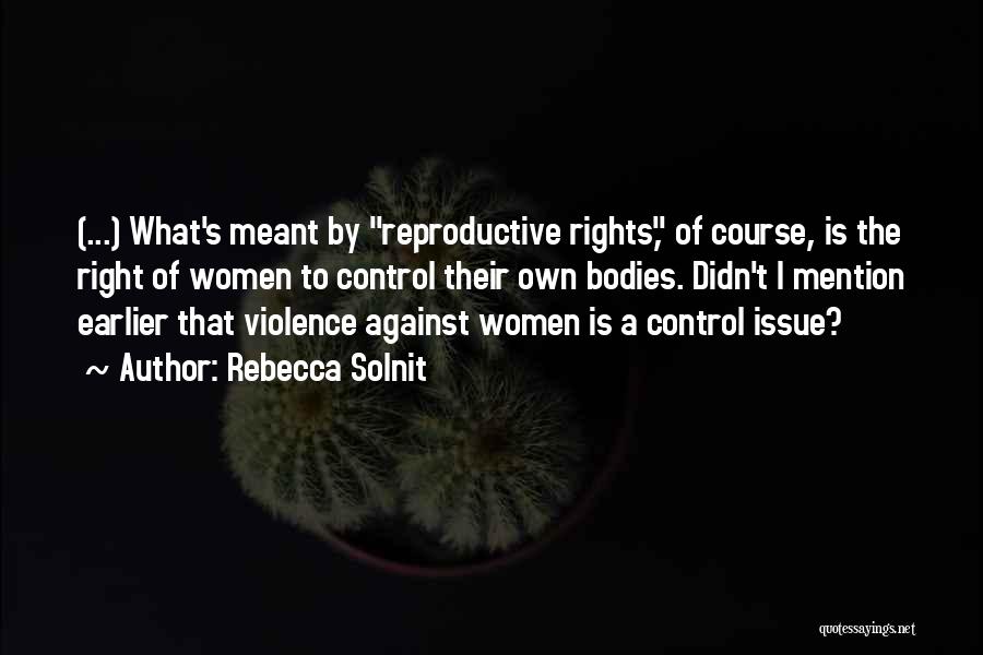 Rebecca Solnit Quotes: (...) What's Meant By Reproductive Rights, Of Course, Is The Right Of Women To Control Their Own Bodies. Didn't I