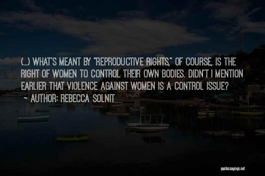 Rebecca Solnit Quotes: (...) What's Meant By Reproductive Rights, Of Course, Is The Right Of Women To Control Their Own Bodies. Didn't I