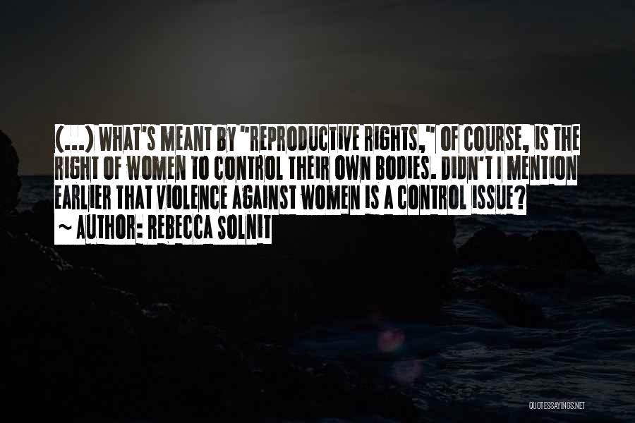 Rebecca Solnit Quotes: (...) What's Meant By Reproductive Rights, Of Course, Is The Right Of Women To Control Their Own Bodies. Didn't I