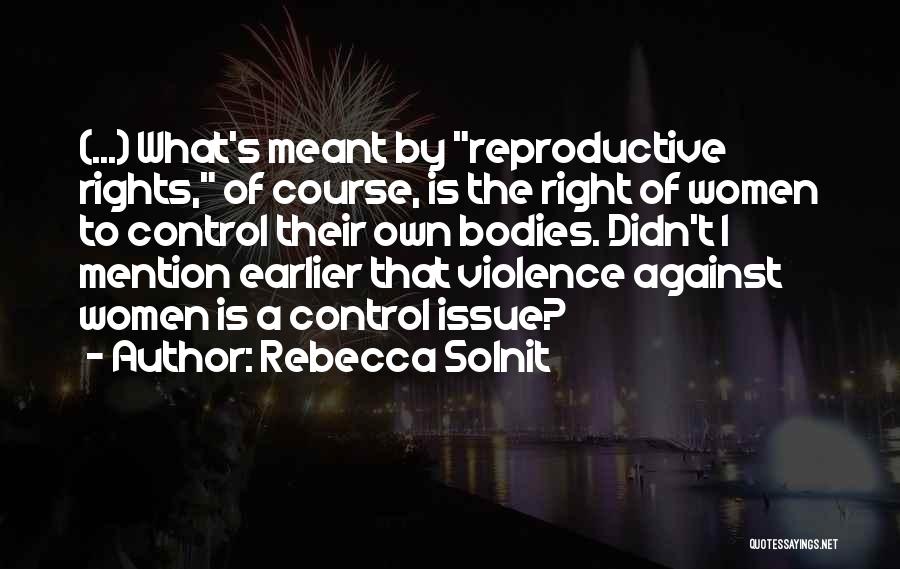 Rebecca Solnit Quotes: (...) What's Meant By Reproductive Rights, Of Course, Is The Right Of Women To Control Their Own Bodies. Didn't I