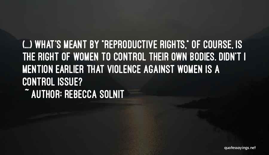 Rebecca Solnit Quotes: (...) What's Meant By Reproductive Rights, Of Course, Is The Right Of Women To Control Their Own Bodies. Didn't I