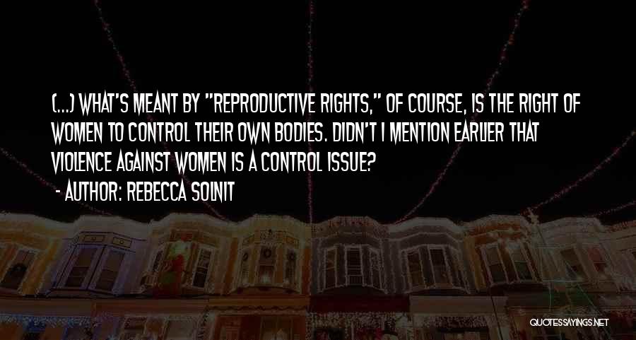 Rebecca Solnit Quotes: (...) What's Meant By Reproductive Rights, Of Course, Is The Right Of Women To Control Their Own Bodies. Didn't I
