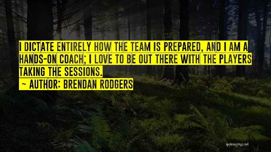 Brendan Rodgers Quotes: I Dictate Entirely How The Team Is Prepared, And I Am A Hands-on Coach; I Love To Be Out There