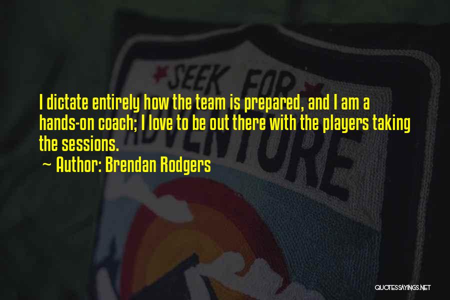 Brendan Rodgers Quotes: I Dictate Entirely How The Team Is Prepared, And I Am A Hands-on Coach; I Love To Be Out There