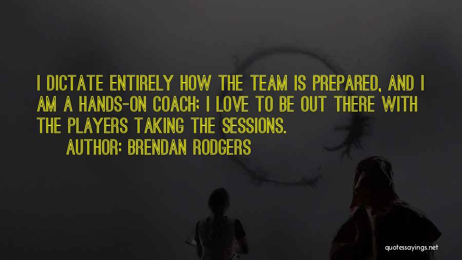 Brendan Rodgers Quotes: I Dictate Entirely How The Team Is Prepared, And I Am A Hands-on Coach; I Love To Be Out There