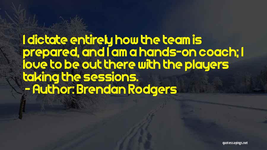Brendan Rodgers Quotes: I Dictate Entirely How The Team Is Prepared, And I Am A Hands-on Coach; I Love To Be Out There