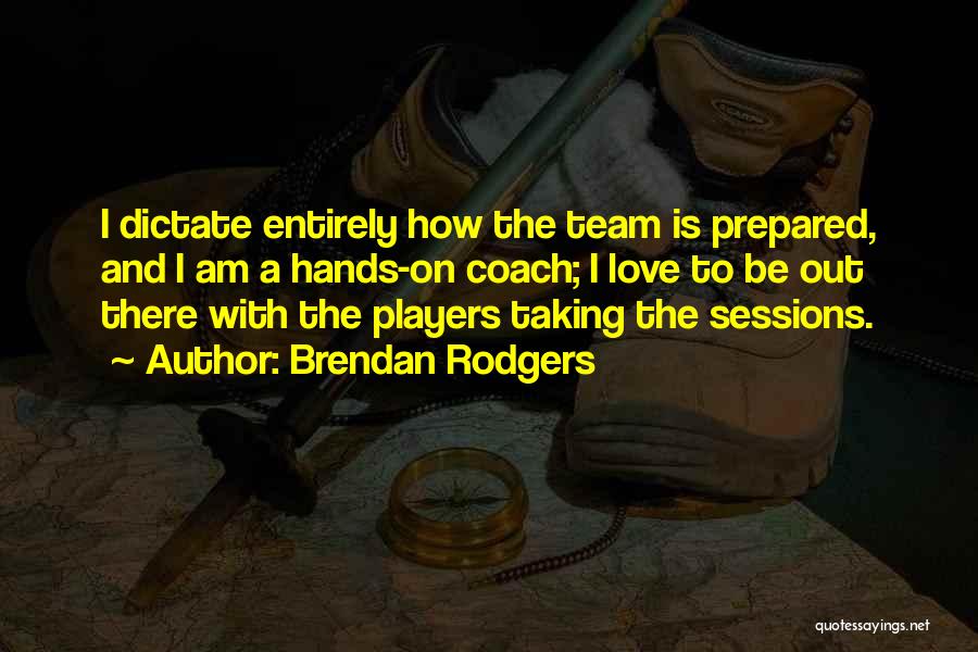 Brendan Rodgers Quotes: I Dictate Entirely How The Team Is Prepared, And I Am A Hands-on Coach; I Love To Be Out There