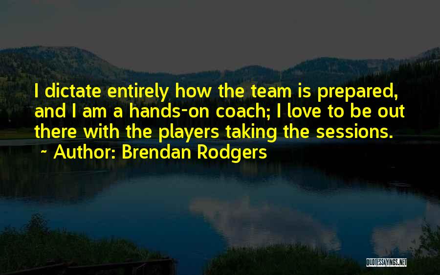 Brendan Rodgers Quotes: I Dictate Entirely How The Team Is Prepared, And I Am A Hands-on Coach; I Love To Be Out There