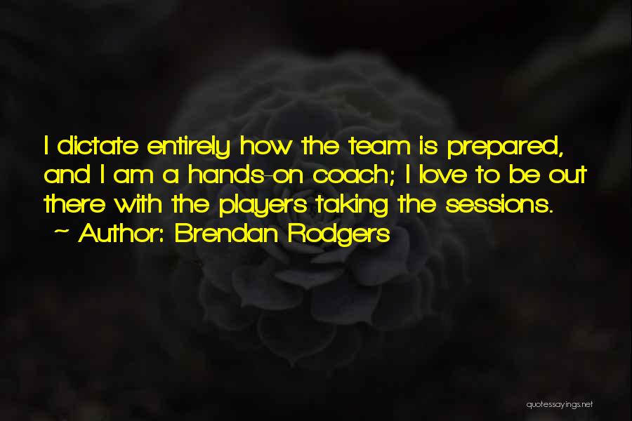 Brendan Rodgers Quotes: I Dictate Entirely How The Team Is Prepared, And I Am A Hands-on Coach; I Love To Be Out There