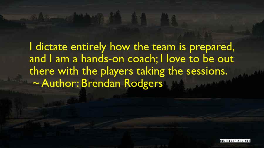 Brendan Rodgers Quotes: I Dictate Entirely How The Team Is Prepared, And I Am A Hands-on Coach; I Love To Be Out There