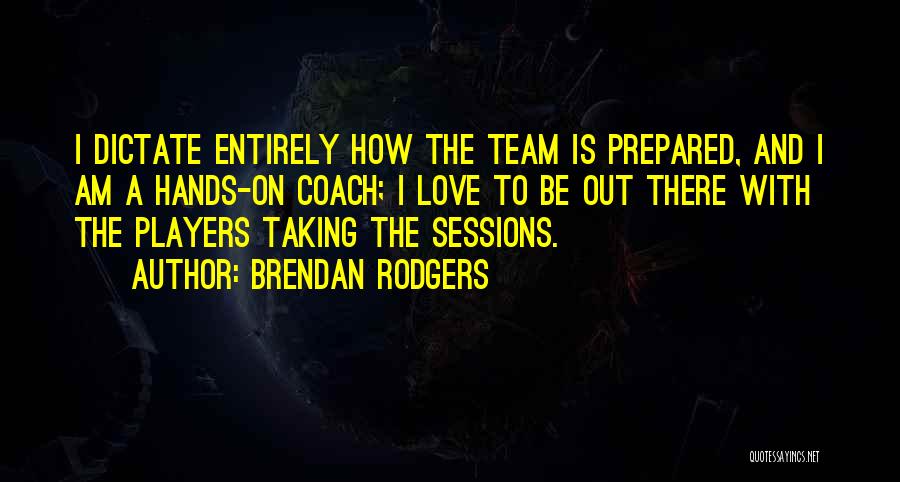 Brendan Rodgers Quotes: I Dictate Entirely How The Team Is Prepared, And I Am A Hands-on Coach; I Love To Be Out There