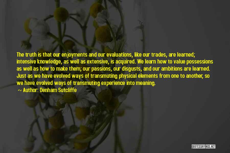 Denham Sutcliffe Quotes: The Truth Is That Our Enjoyments And Our Evaluations, Like Our Trades, Are Learned; Intensive Knowledge, As Well As Extensive,
