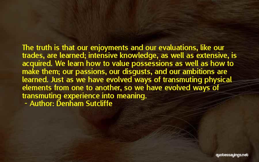 Denham Sutcliffe Quotes: The Truth Is That Our Enjoyments And Our Evaluations, Like Our Trades, Are Learned; Intensive Knowledge, As Well As Extensive,