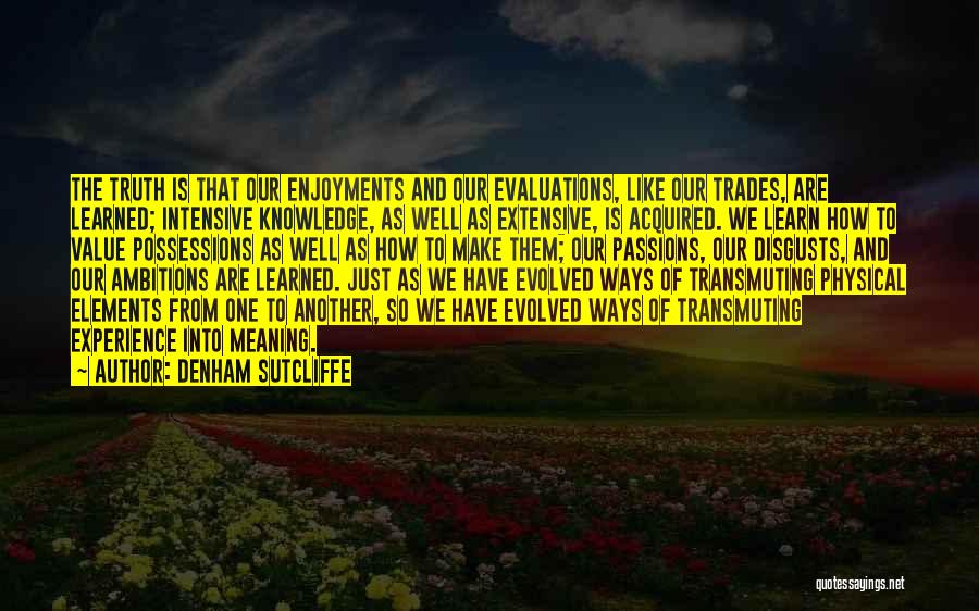 Denham Sutcliffe Quotes: The Truth Is That Our Enjoyments And Our Evaluations, Like Our Trades, Are Learned; Intensive Knowledge, As Well As Extensive,