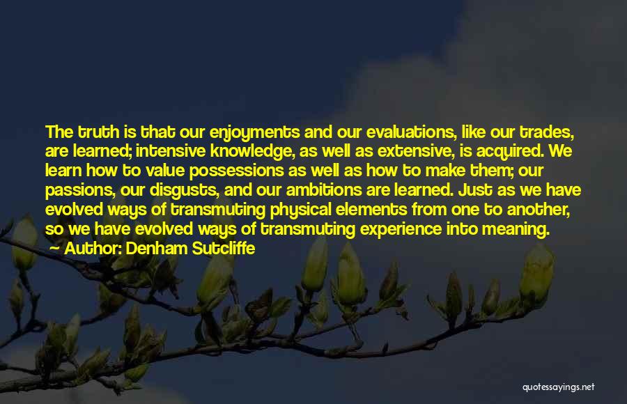 Denham Sutcliffe Quotes: The Truth Is That Our Enjoyments And Our Evaluations, Like Our Trades, Are Learned; Intensive Knowledge, As Well As Extensive,