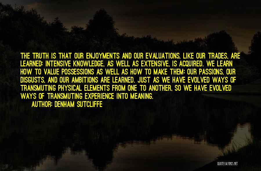 Denham Sutcliffe Quotes: The Truth Is That Our Enjoyments And Our Evaluations, Like Our Trades, Are Learned; Intensive Knowledge, As Well As Extensive,