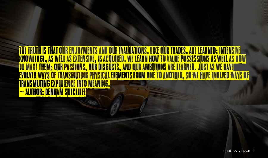 Denham Sutcliffe Quotes: The Truth Is That Our Enjoyments And Our Evaluations, Like Our Trades, Are Learned; Intensive Knowledge, As Well As Extensive,