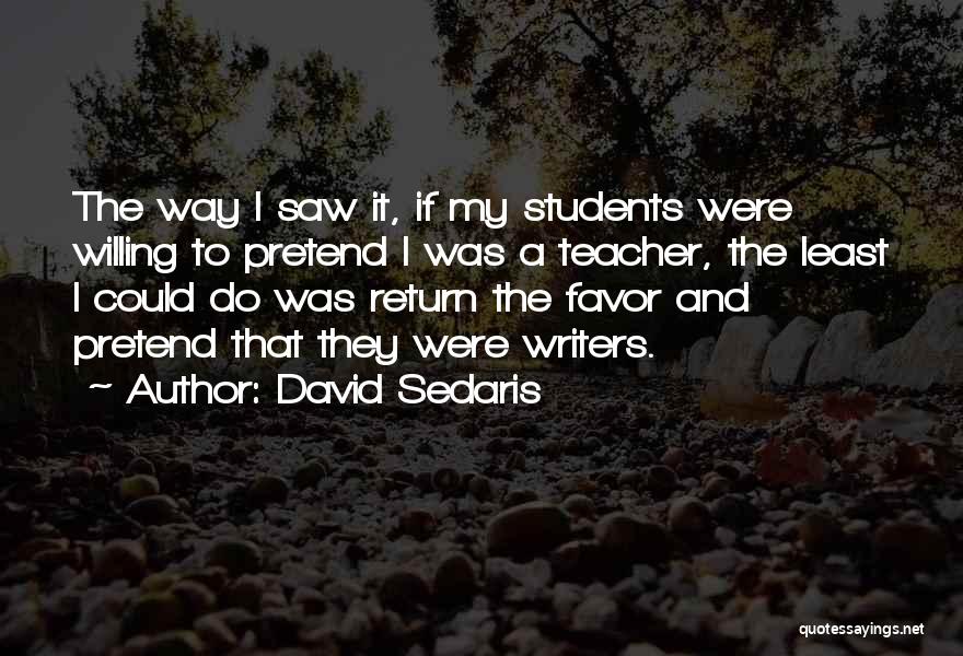 David Sedaris Quotes: The Way I Saw It, If My Students Were Willing To Pretend I Was A Teacher, The Least I Could