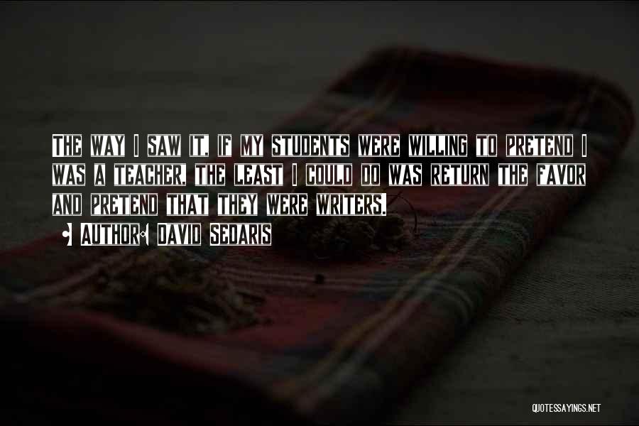 David Sedaris Quotes: The Way I Saw It, If My Students Were Willing To Pretend I Was A Teacher, The Least I Could