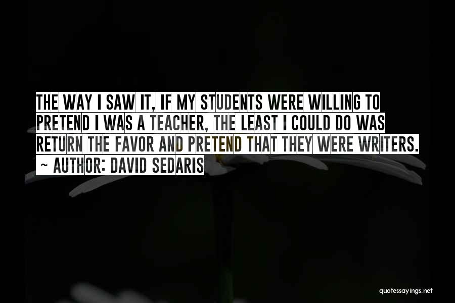 David Sedaris Quotes: The Way I Saw It, If My Students Were Willing To Pretend I Was A Teacher, The Least I Could