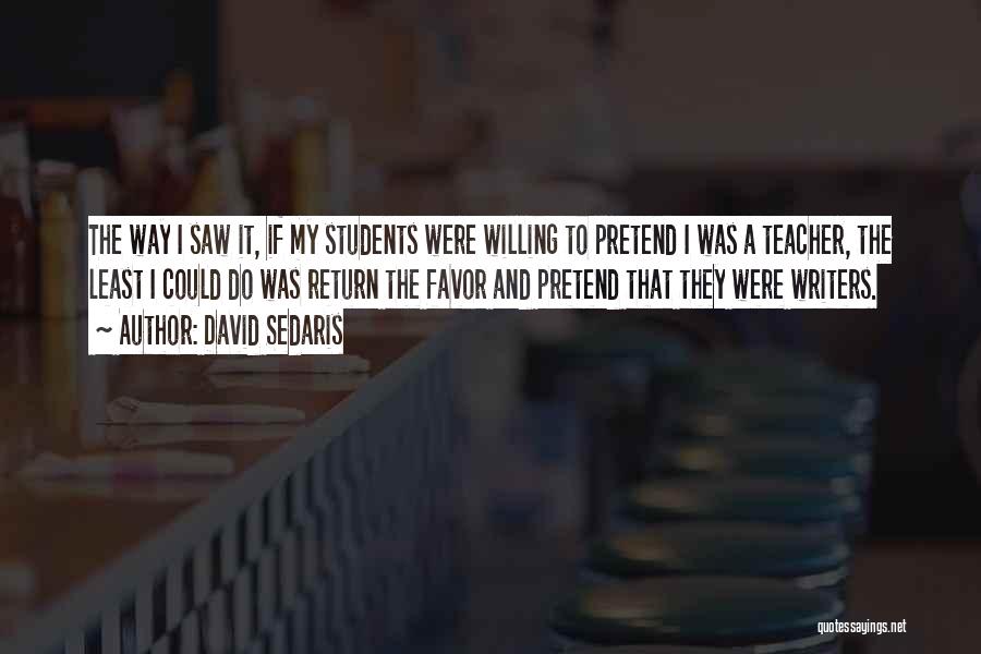 David Sedaris Quotes: The Way I Saw It, If My Students Were Willing To Pretend I Was A Teacher, The Least I Could