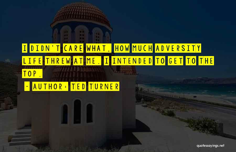 Ted Turner Quotes: I Didn't Care What, How Much Adversity Life Threw At Me. I Intended To Get To The Top.