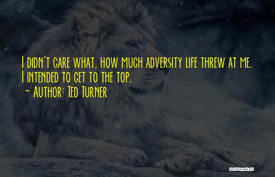 Ted Turner Quotes: I Didn't Care What, How Much Adversity Life Threw At Me. I Intended To Get To The Top.