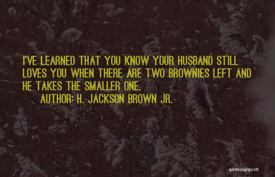 H. Jackson Brown Jr. Quotes: I've Learned That You Know Your Husband Still Loves You When There Are Two Brownies Left And He Takes The