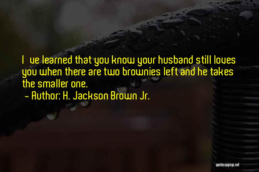 H. Jackson Brown Jr. Quotes: I've Learned That You Know Your Husband Still Loves You When There Are Two Brownies Left And He Takes The