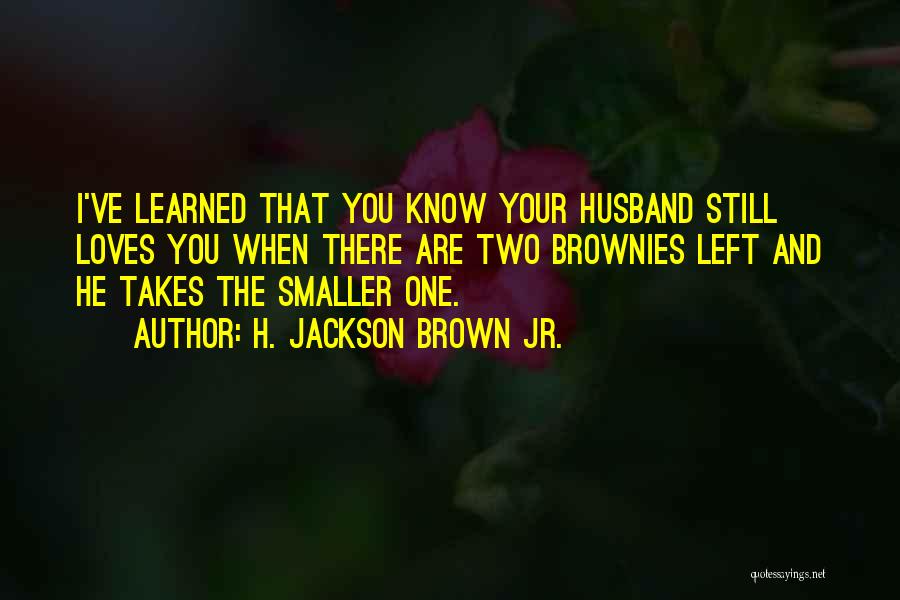 H. Jackson Brown Jr. Quotes: I've Learned That You Know Your Husband Still Loves You When There Are Two Brownies Left And He Takes The