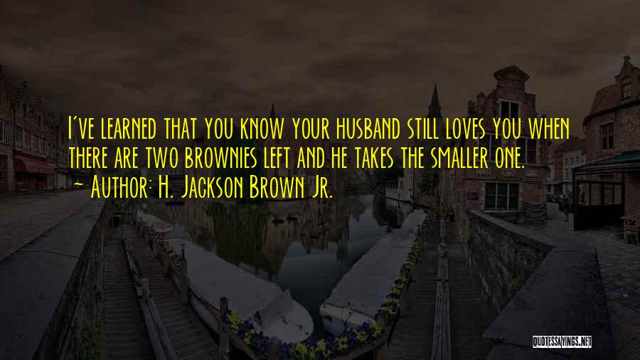 H. Jackson Brown Jr. Quotes: I've Learned That You Know Your Husband Still Loves You When There Are Two Brownies Left And He Takes The