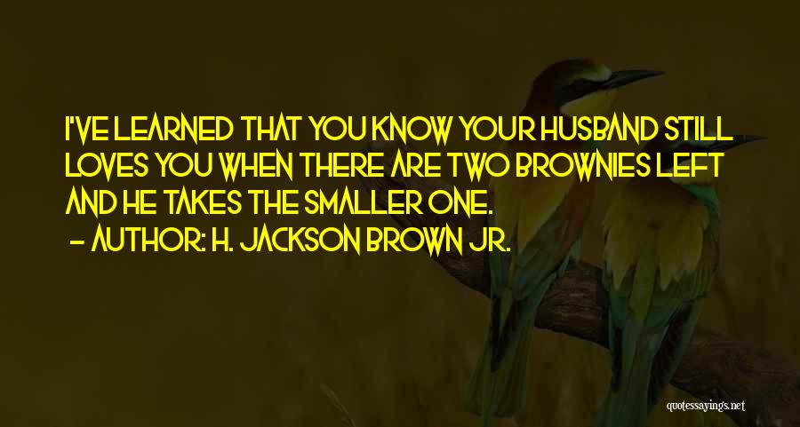 H. Jackson Brown Jr. Quotes: I've Learned That You Know Your Husband Still Loves You When There Are Two Brownies Left And He Takes The