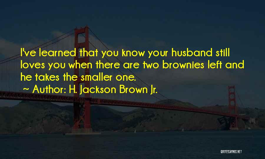 H. Jackson Brown Jr. Quotes: I've Learned That You Know Your Husband Still Loves You When There Are Two Brownies Left And He Takes The