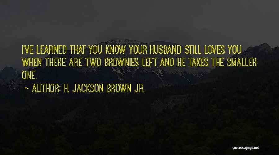 H. Jackson Brown Jr. Quotes: I've Learned That You Know Your Husband Still Loves You When There Are Two Brownies Left And He Takes The