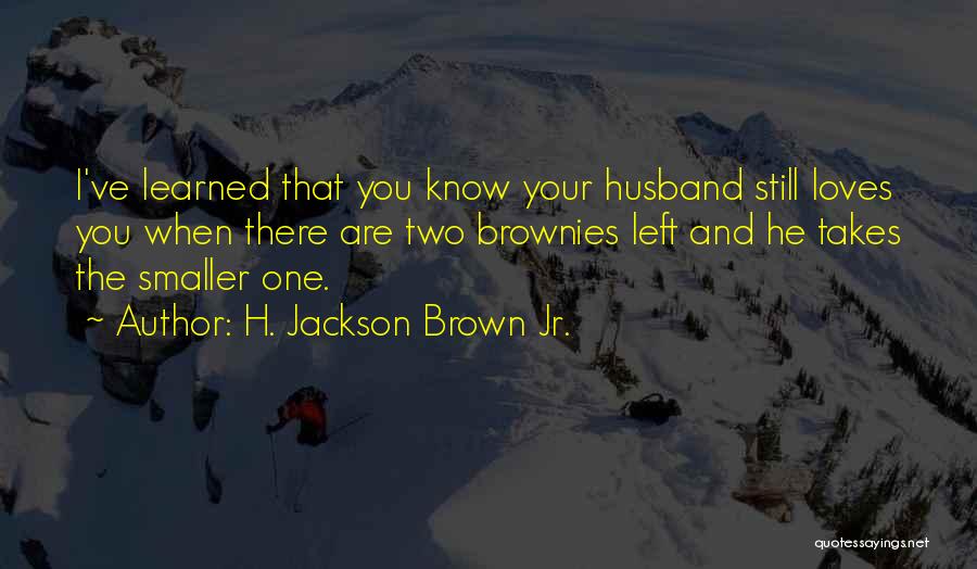 H. Jackson Brown Jr. Quotes: I've Learned That You Know Your Husband Still Loves You When There Are Two Brownies Left And He Takes The