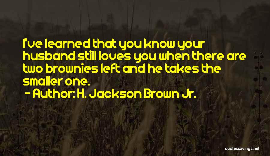 H. Jackson Brown Jr. Quotes: I've Learned That You Know Your Husband Still Loves You When There Are Two Brownies Left And He Takes The