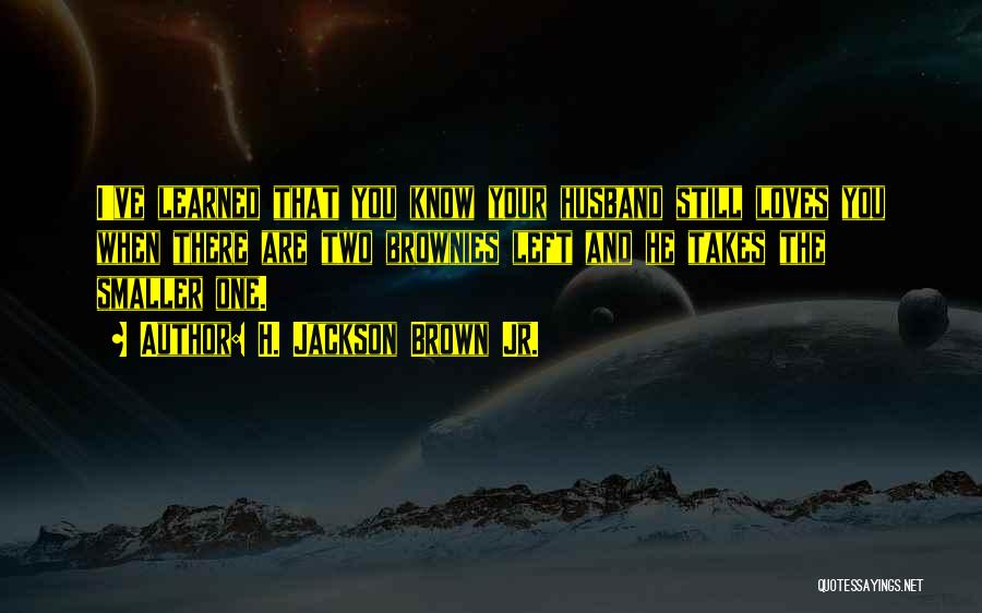 H. Jackson Brown Jr. Quotes: I've Learned That You Know Your Husband Still Loves You When There Are Two Brownies Left And He Takes The