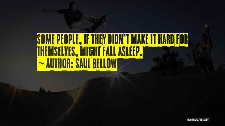 Saul Bellow Quotes: Some People, If They Didn't Make It Hard For Themselves, Might Fall Asleep.
