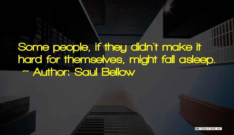 Saul Bellow Quotes: Some People, If They Didn't Make It Hard For Themselves, Might Fall Asleep.