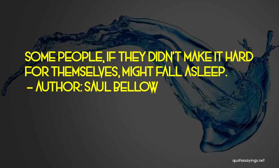 Saul Bellow Quotes: Some People, If They Didn't Make It Hard For Themselves, Might Fall Asleep.