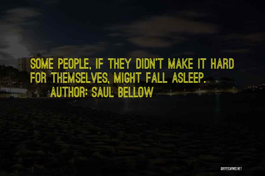 Saul Bellow Quotes: Some People, If They Didn't Make It Hard For Themselves, Might Fall Asleep.
