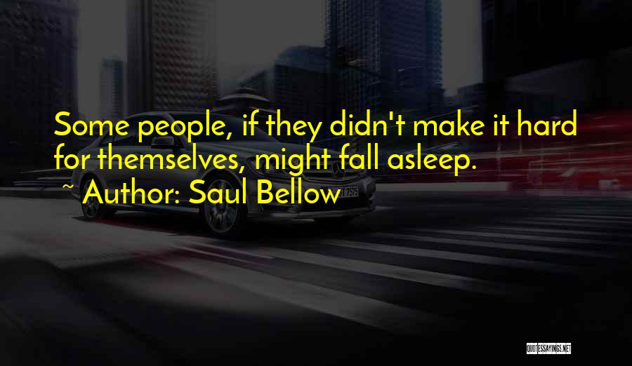 Saul Bellow Quotes: Some People, If They Didn't Make It Hard For Themselves, Might Fall Asleep.
