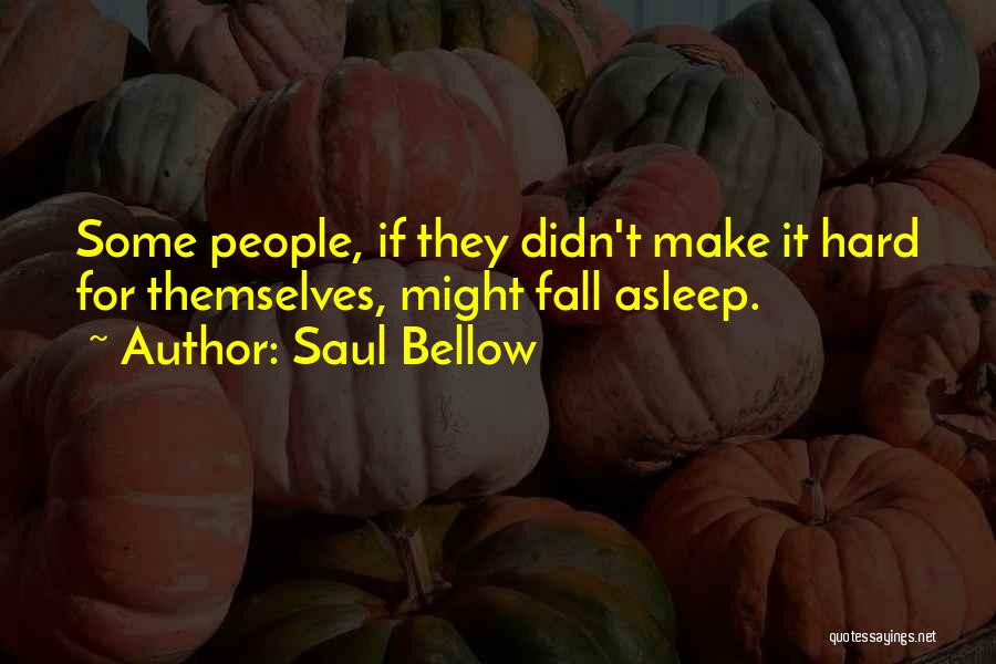 Saul Bellow Quotes: Some People, If They Didn't Make It Hard For Themselves, Might Fall Asleep.