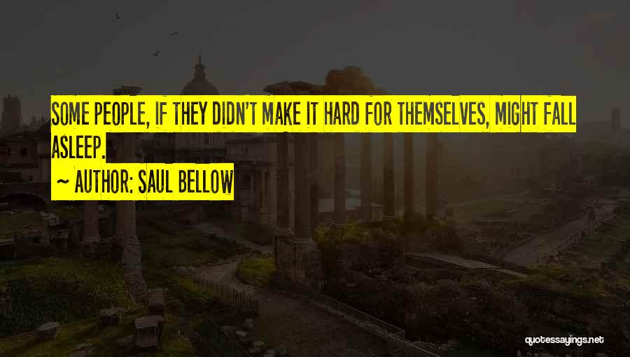Saul Bellow Quotes: Some People, If They Didn't Make It Hard For Themselves, Might Fall Asleep.
