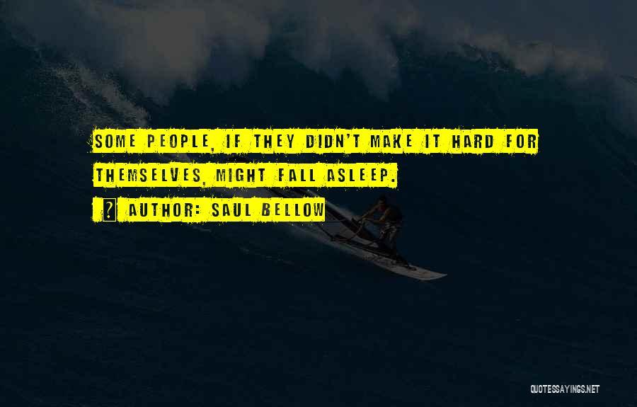 Saul Bellow Quotes: Some People, If They Didn't Make It Hard For Themselves, Might Fall Asleep.
