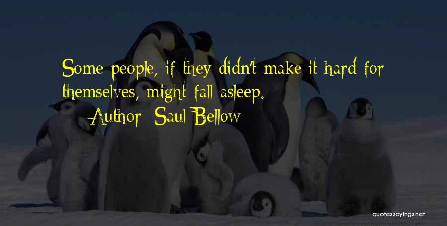 Saul Bellow Quotes: Some People, If They Didn't Make It Hard For Themselves, Might Fall Asleep.