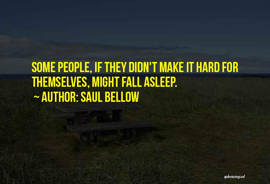 Saul Bellow Quotes: Some People, If They Didn't Make It Hard For Themselves, Might Fall Asleep.
