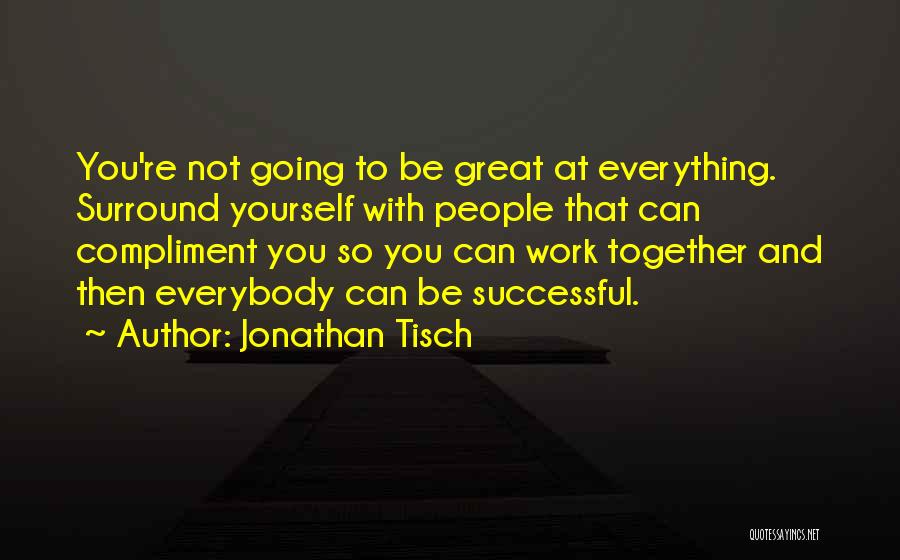 Jonathan Tisch Quotes: You're Not Going To Be Great At Everything. Surround Yourself With People That Can Compliment You So You Can Work