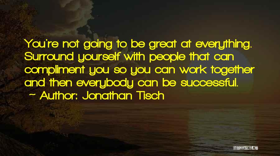 Jonathan Tisch Quotes: You're Not Going To Be Great At Everything. Surround Yourself With People That Can Compliment You So You Can Work