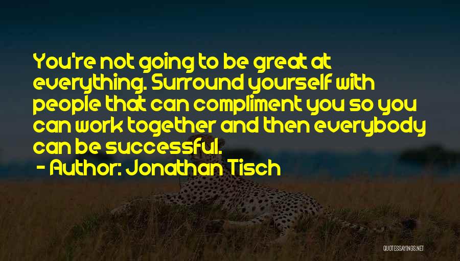 Jonathan Tisch Quotes: You're Not Going To Be Great At Everything. Surround Yourself With People That Can Compliment You So You Can Work